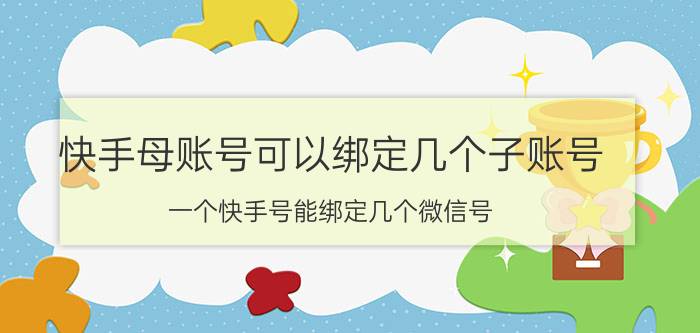 快手母账号可以绑定几个子账号 一个快手号能绑定几个微信号？